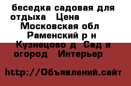 беседка садовая для отдыха › Цена ­ 10 000 - Московская обл., Раменский р-н, Кузнецово д. Сад и огород » Интерьер   